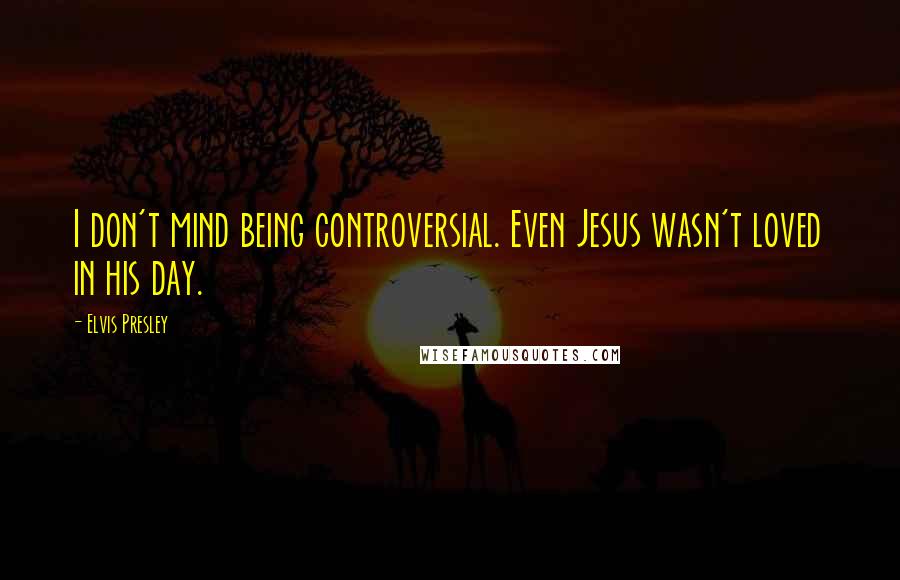 Elvis Presley Quotes: I don't mind being controversial. Even Jesus wasn't loved in his day.