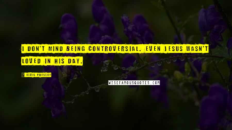 Elvis Presley Quotes: I don't mind being controversial. Even Jesus wasn't loved in his day.