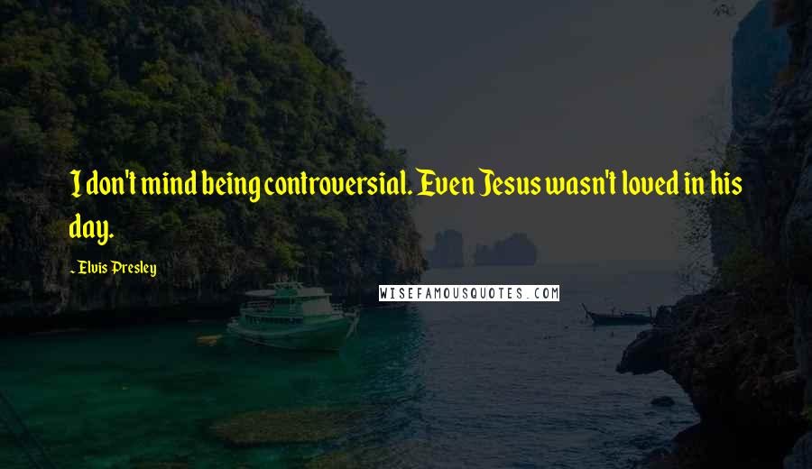 Elvis Presley Quotes: I don't mind being controversial. Even Jesus wasn't loved in his day.
