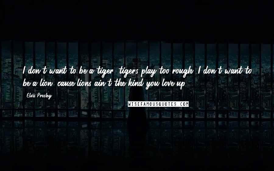Elvis Presley Quotes: I don't want to be a tiger, tigers play too rough. I don't want to be a lion, cause lions ain't the kind you love up.