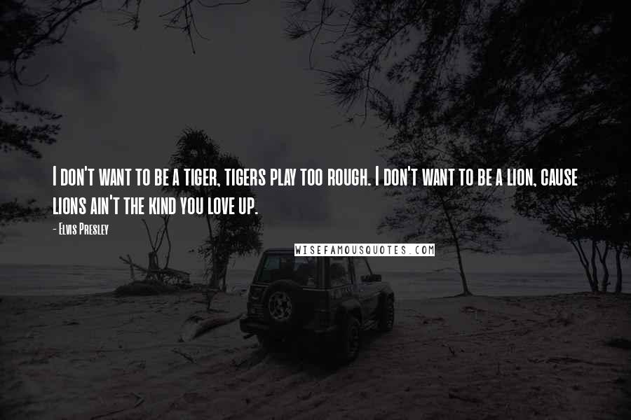 Elvis Presley Quotes: I don't want to be a tiger, tigers play too rough. I don't want to be a lion, cause lions ain't the kind you love up.