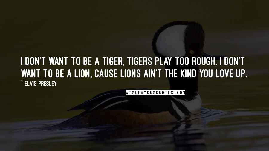 Elvis Presley Quotes: I don't want to be a tiger, tigers play too rough. I don't want to be a lion, cause lions ain't the kind you love up.