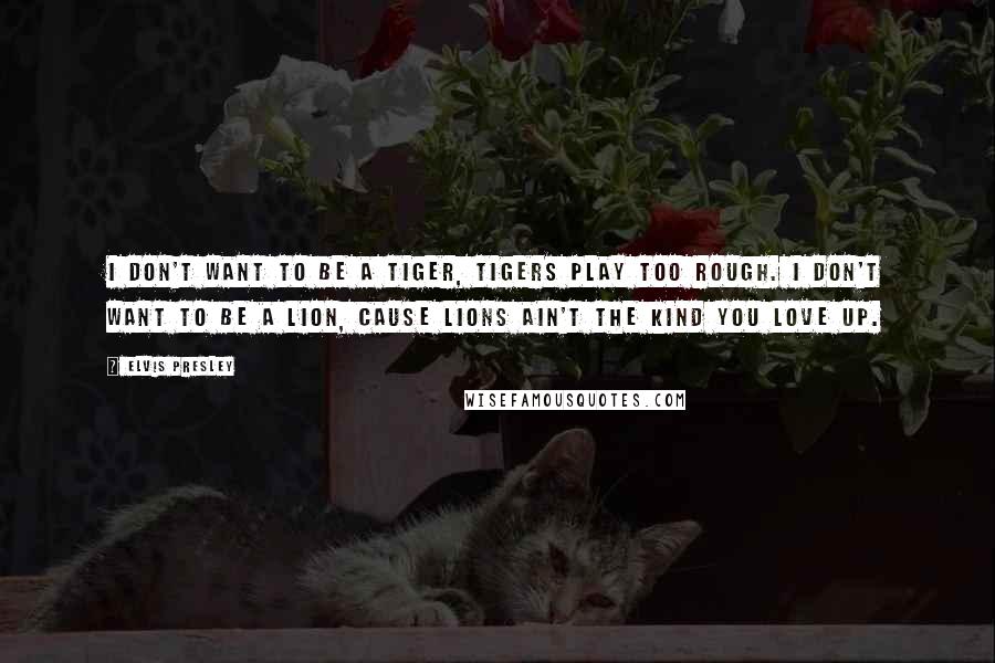 Elvis Presley Quotes: I don't want to be a tiger, tigers play too rough. I don't want to be a lion, cause lions ain't the kind you love up.