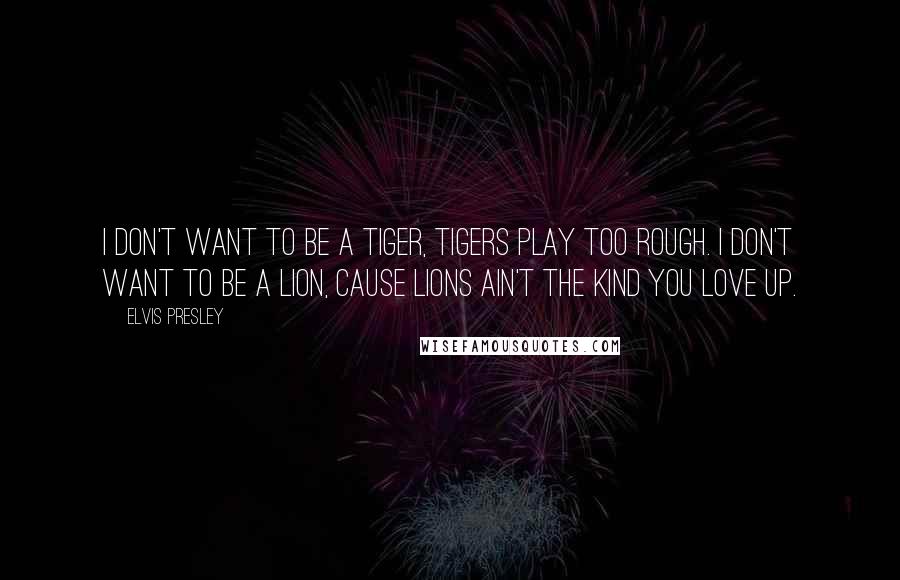 Elvis Presley Quotes: I don't want to be a tiger, tigers play too rough. I don't want to be a lion, cause lions ain't the kind you love up.