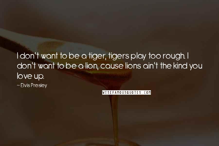 Elvis Presley Quotes: I don't want to be a tiger, tigers play too rough. I don't want to be a lion, cause lions ain't the kind you love up.