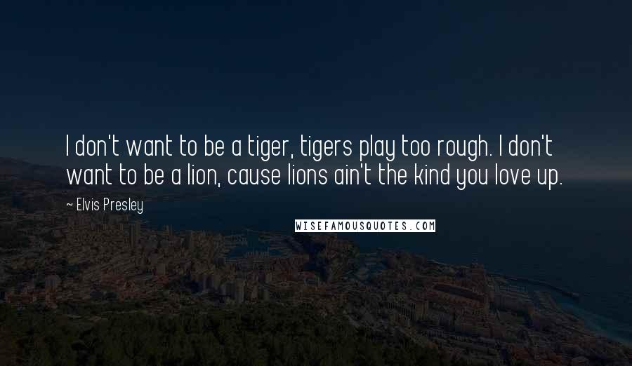 Elvis Presley Quotes: I don't want to be a tiger, tigers play too rough. I don't want to be a lion, cause lions ain't the kind you love up.