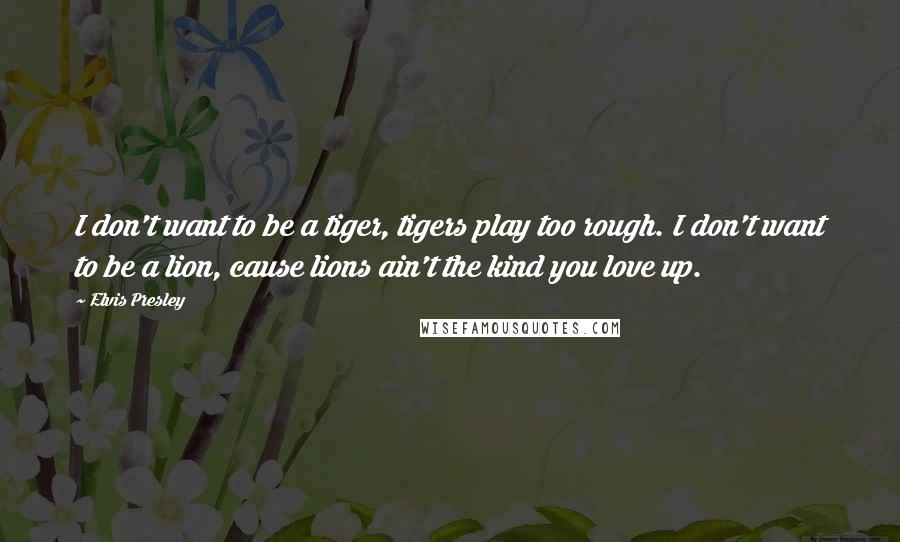 Elvis Presley Quotes: I don't want to be a tiger, tigers play too rough. I don't want to be a lion, cause lions ain't the kind you love up.