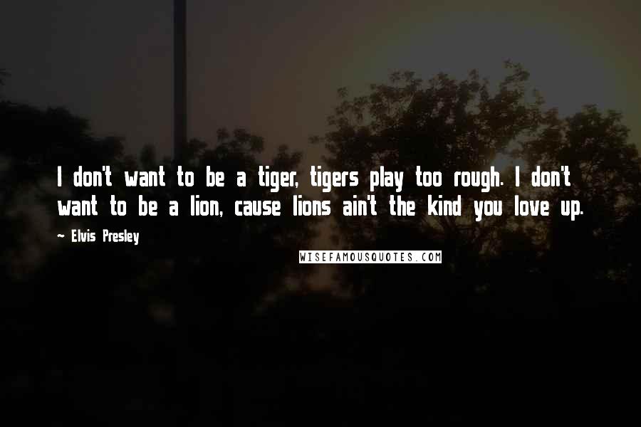 Elvis Presley Quotes: I don't want to be a tiger, tigers play too rough. I don't want to be a lion, cause lions ain't the kind you love up.