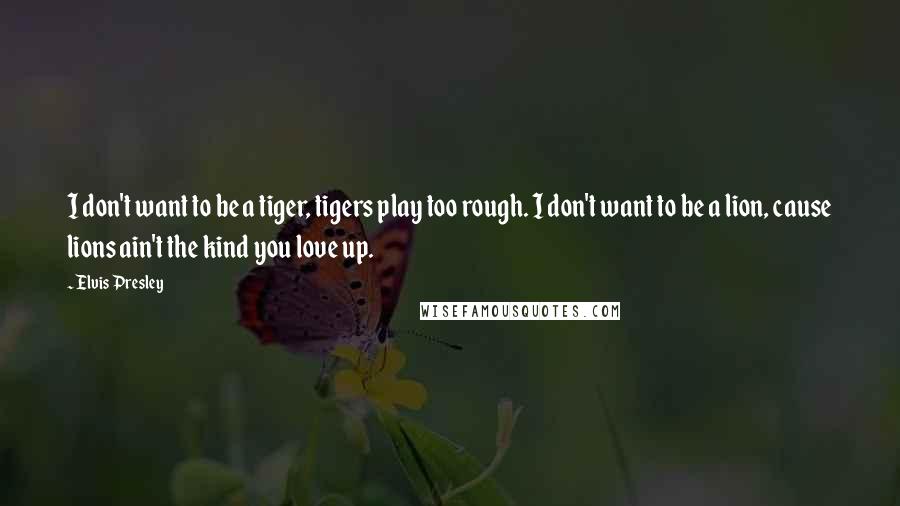 Elvis Presley Quotes: I don't want to be a tiger, tigers play too rough. I don't want to be a lion, cause lions ain't the kind you love up.