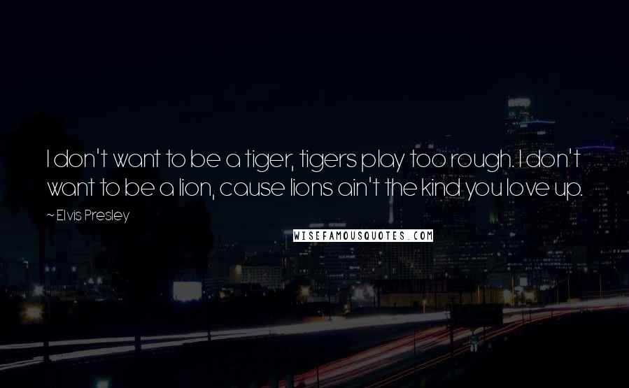 Elvis Presley Quotes: I don't want to be a tiger, tigers play too rough. I don't want to be a lion, cause lions ain't the kind you love up.