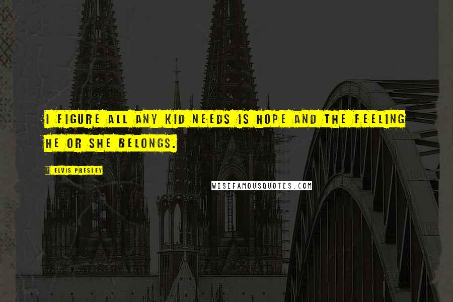 Elvis Presley Quotes: I figure all any kid needs is hope and the feeling he or she belongs.