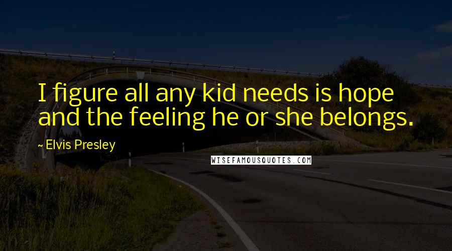 Elvis Presley Quotes: I figure all any kid needs is hope and the feeling he or she belongs.