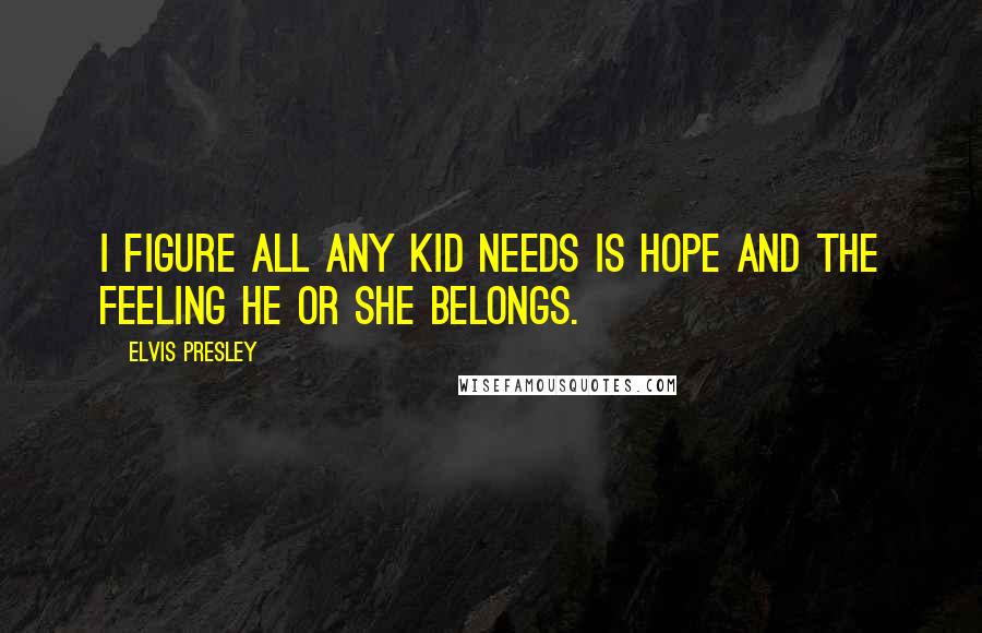 Elvis Presley Quotes: I figure all any kid needs is hope and the feeling he or she belongs.