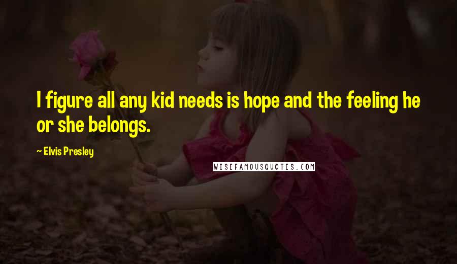 Elvis Presley Quotes: I figure all any kid needs is hope and the feeling he or she belongs.