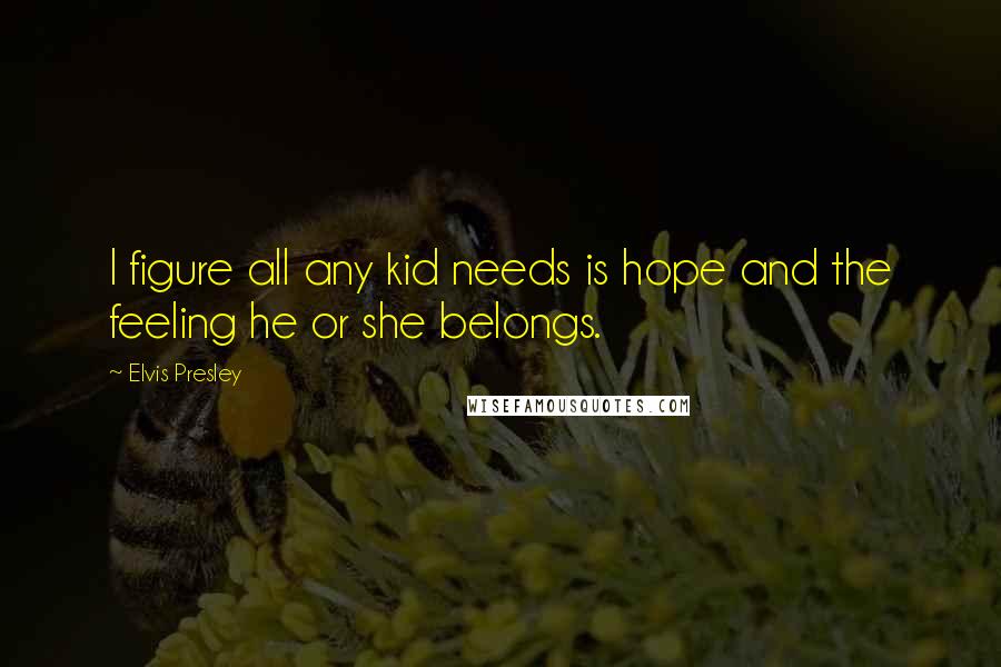 Elvis Presley Quotes: I figure all any kid needs is hope and the feeling he or she belongs.