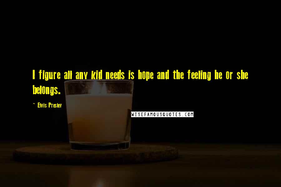 Elvis Presley Quotes: I figure all any kid needs is hope and the feeling he or she belongs.