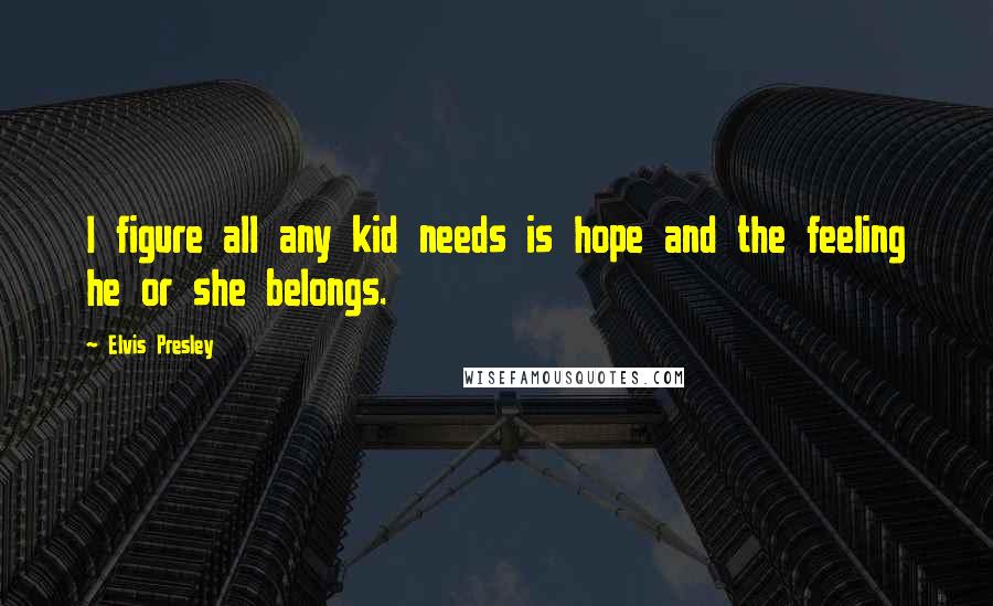 Elvis Presley Quotes: I figure all any kid needs is hope and the feeling he or she belongs.