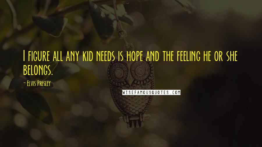 Elvis Presley Quotes: I figure all any kid needs is hope and the feeling he or she belongs.