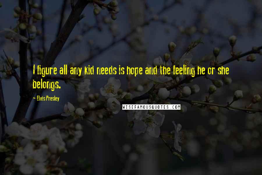 Elvis Presley Quotes: I figure all any kid needs is hope and the feeling he or she belongs.