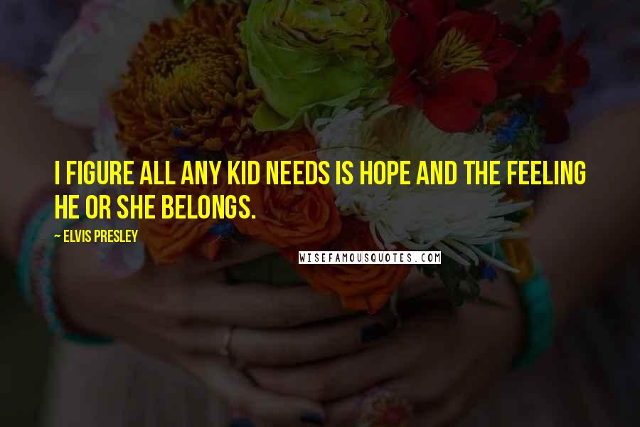 Elvis Presley Quotes: I figure all any kid needs is hope and the feeling he or she belongs.