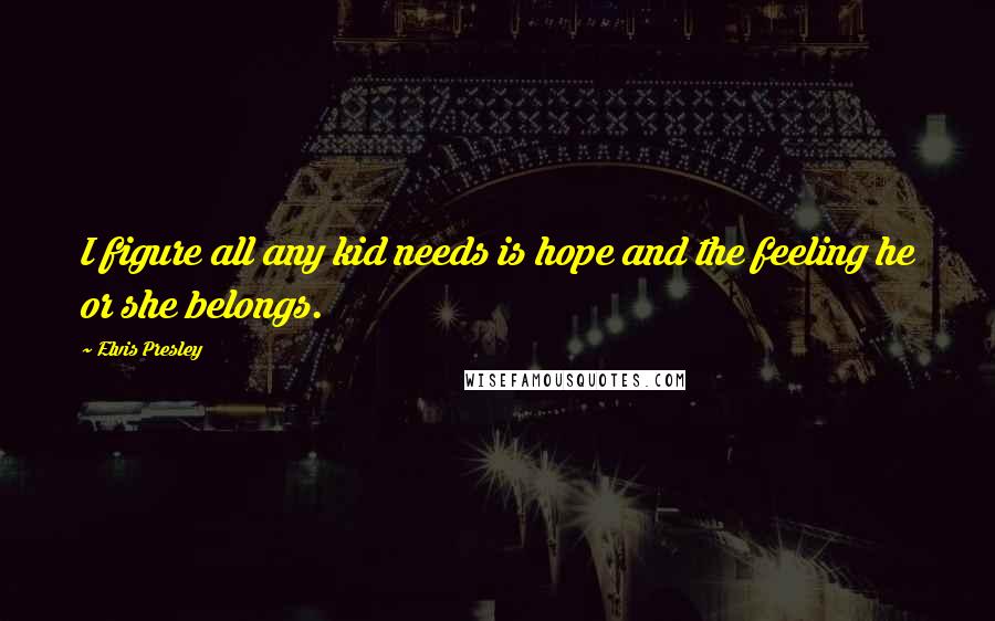 Elvis Presley Quotes: I figure all any kid needs is hope and the feeling he or she belongs.