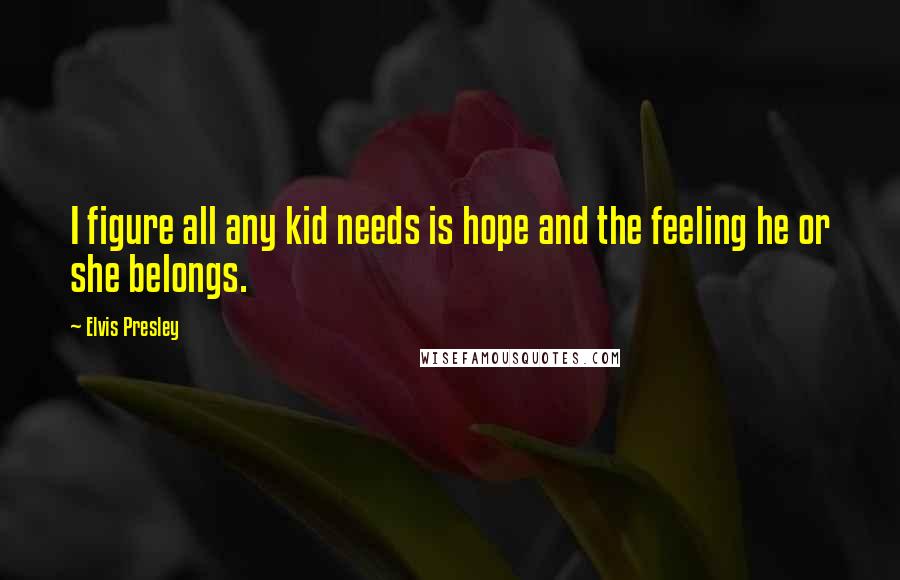 Elvis Presley Quotes: I figure all any kid needs is hope and the feeling he or she belongs.