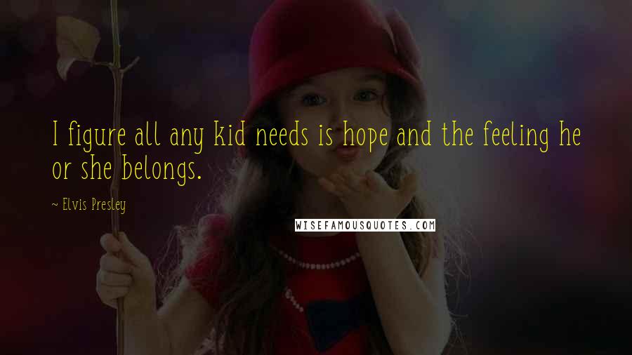 Elvis Presley Quotes: I figure all any kid needs is hope and the feeling he or she belongs.