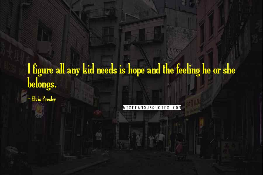 Elvis Presley Quotes: I figure all any kid needs is hope and the feeling he or she belongs.