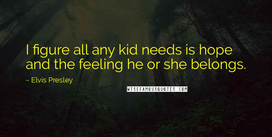 Elvis Presley Quotes: I figure all any kid needs is hope and the feeling he or she belongs.