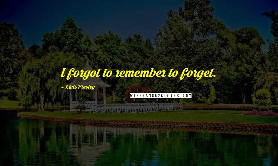 Elvis Presley Quotes: I forgot to remember to forget.