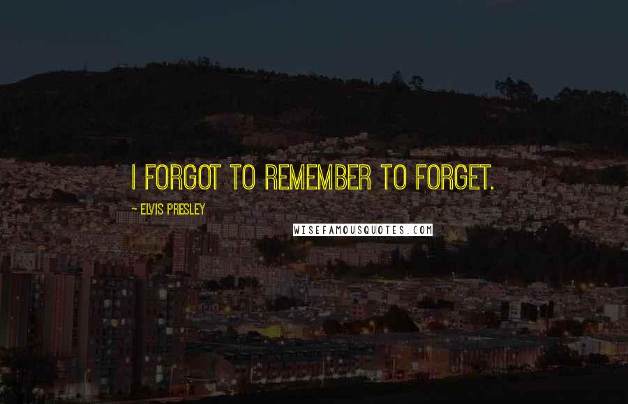 Elvis Presley Quotes: I forgot to remember to forget.