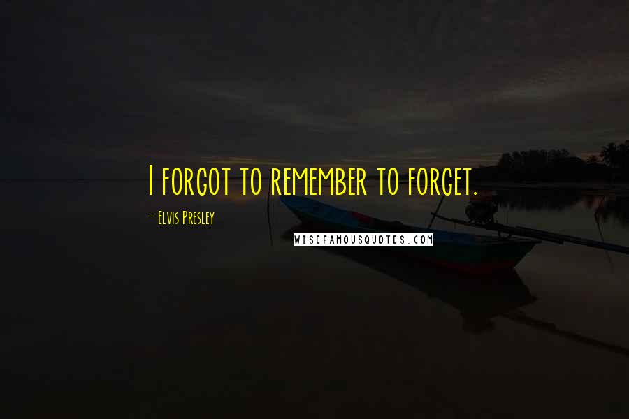 Elvis Presley Quotes: I forgot to remember to forget.