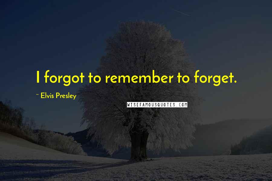 Elvis Presley Quotes: I forgot to remember to forget.