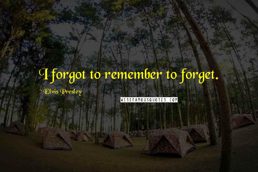 Elvis Presley Quotes: I forgot to remember to forget.