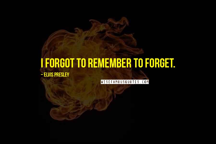 Elvis Presley Quotes: I forgot to remember to forget.