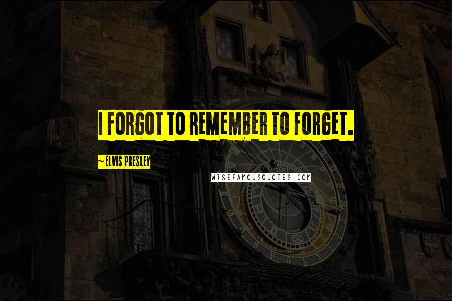 Elvis Presley Quotes: I forgot to remember to forget.