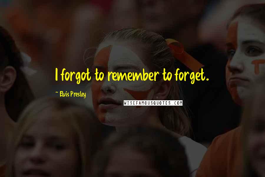 Elvis Presley Quotes: I forgot to remember to forget.