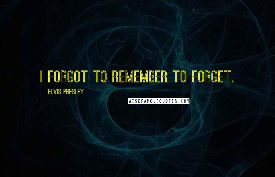 Elvis Presley Quotes: I forgot to remember to forget.