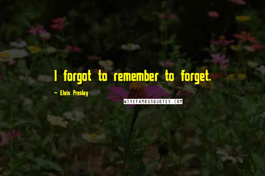 Elvis Presley Quotes: I forgot to remember to forget.