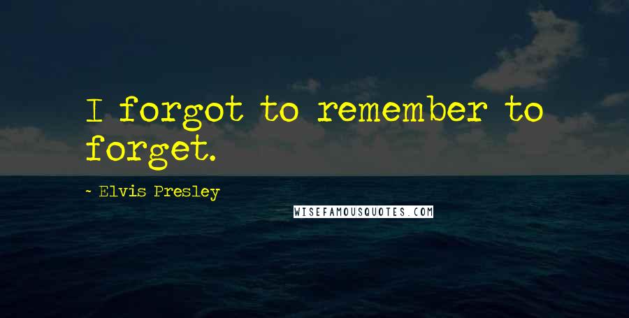 Elvis Presley Quotes: I forgot to remember to forget.