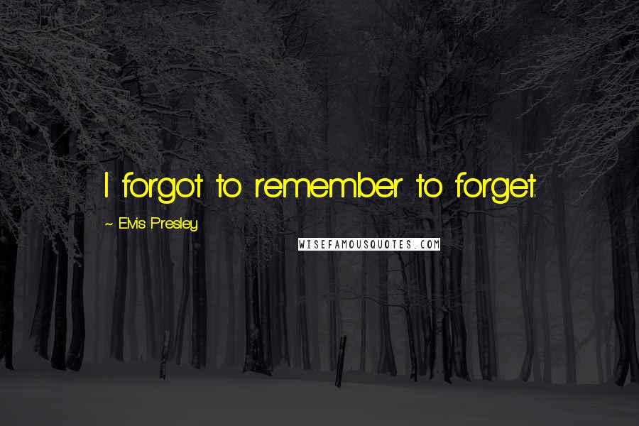 Elvis Presley Quotes: I forgot to remember to forget.