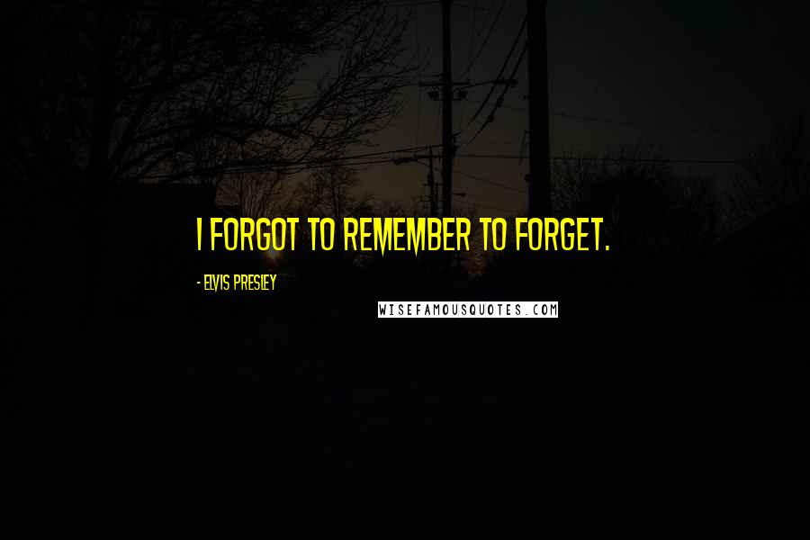 Elvis Presley Quotes: I forgot to remember to forget.