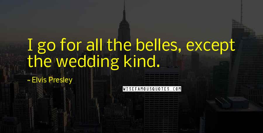 Elvis Presley Quotes: I go for all the belles, except the wedding kind.