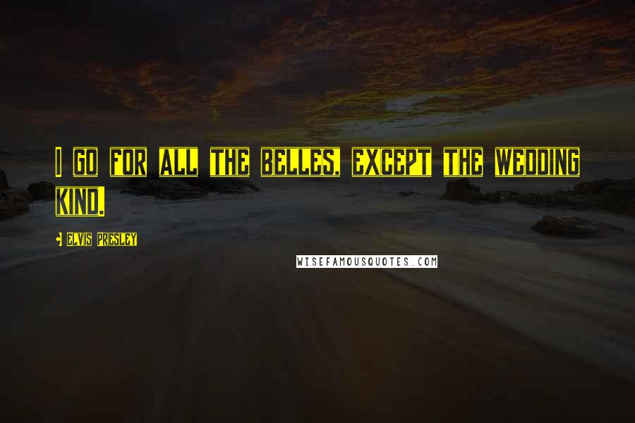 Elvis Presley Quotes: I go for all the belles, except the wedding kind.