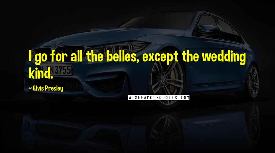 Elvis Presley Quotes: I go for all the belles, except the wedding kind.