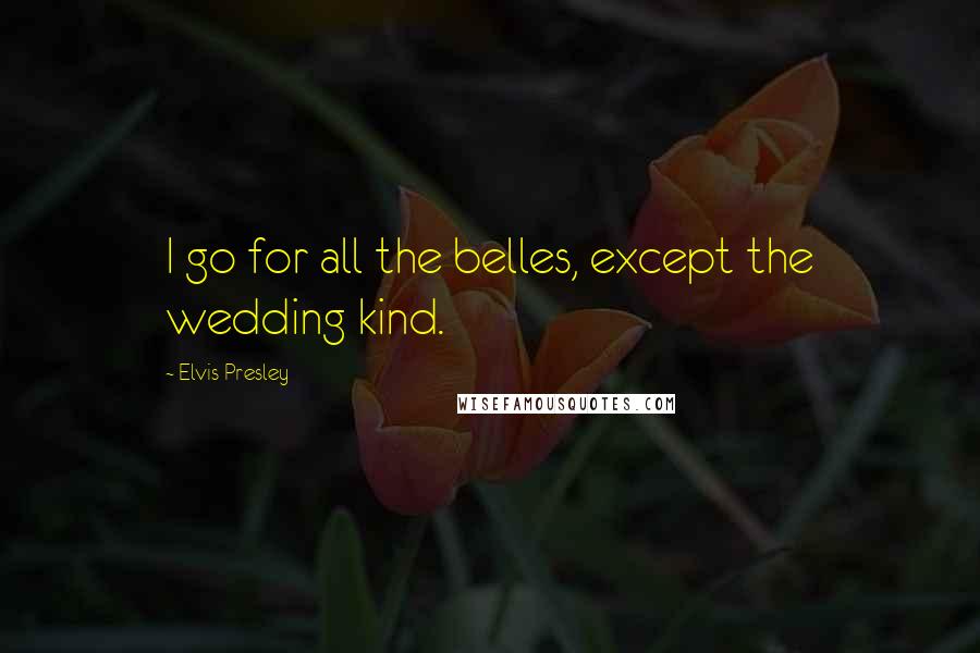 Elvis Presley Quotes: I go for all the belles, except the wedding kind.