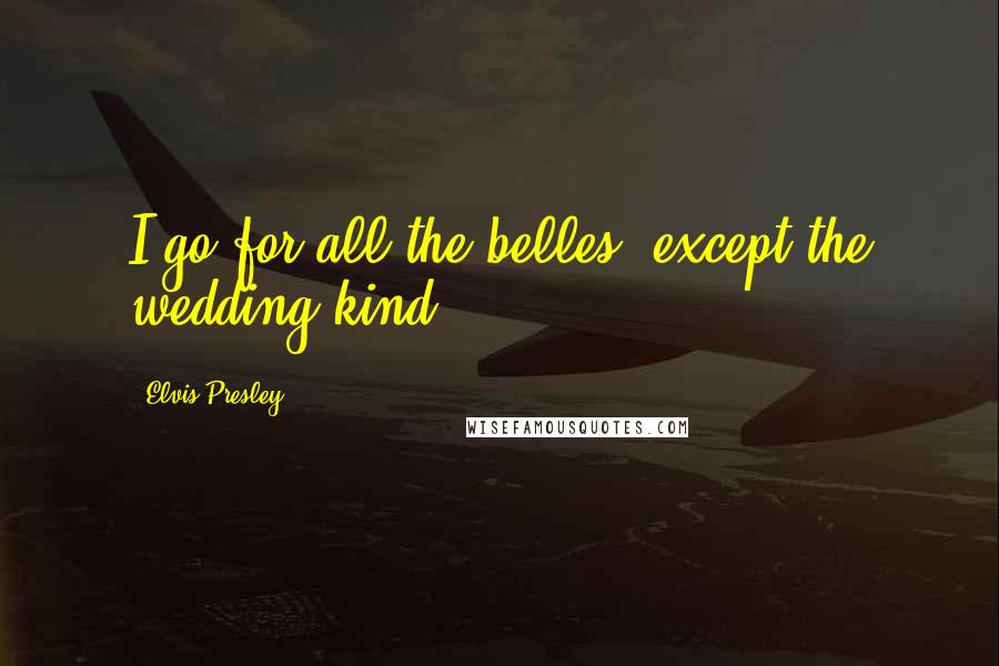 Elvis Presley Quotes: I go for all the belles, except the wedding kind.