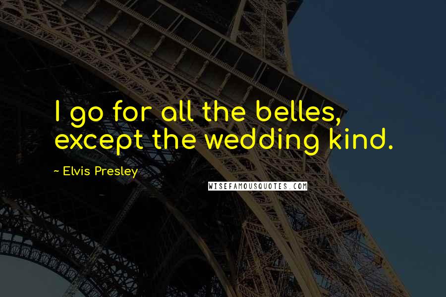 Elvis Presley Quotes: I go for all the belles, except the wedding kind.