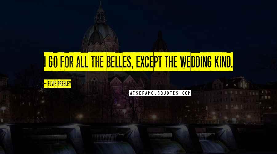 Elvis Presley Quotes: I go for all the belles, except the wedding kind.