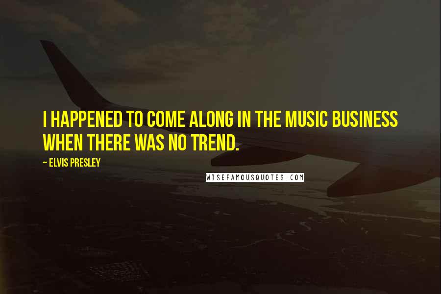 Elvis Presley Quotes: I happened to come along in the music business when there was no trend.